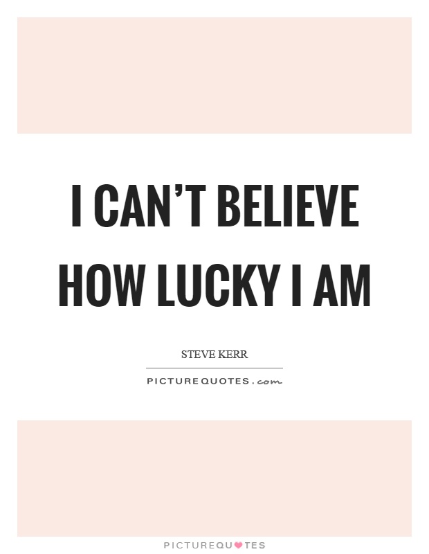I can't believe how lucky I am Picture Quote #1