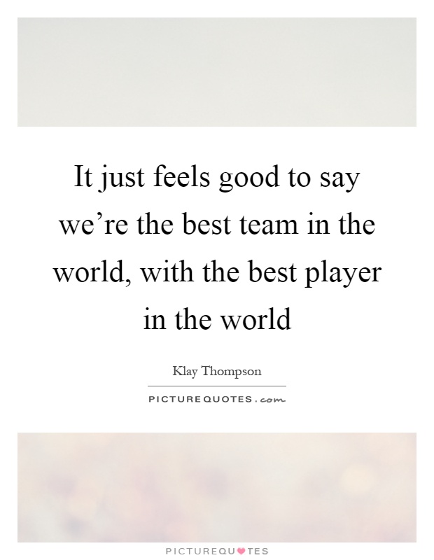 It just feels good to say we're the best team in the world, with the best player in the world Picture Quote #1