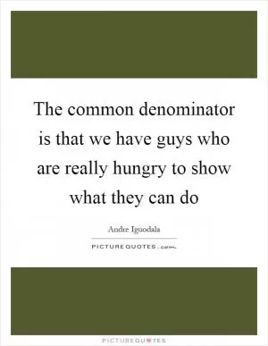 The common denominator is that we have guys who are really hungry to show what they can do Picture Quote #1