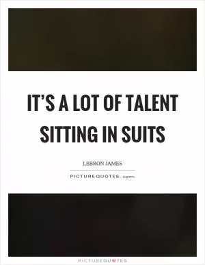 It’s a lot of talent sitting in suits Picture Quote #1