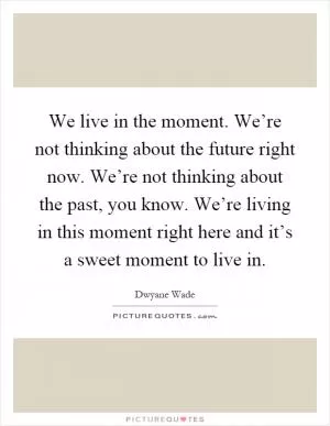 We live in the moment. We’re not thinking about the future right now. We’re not thinking about the past, you know. We’re living in this moment right here and it’s a sweet moment to live in Picture Quote #1