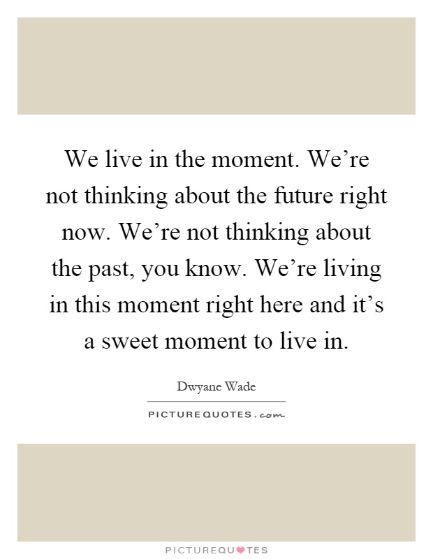 We live in the moment. We're not thinking about the future right now. We're not thinking about the past, you know. We're living in this moment right here and it's a sweet moment to live in Picture Quote #1