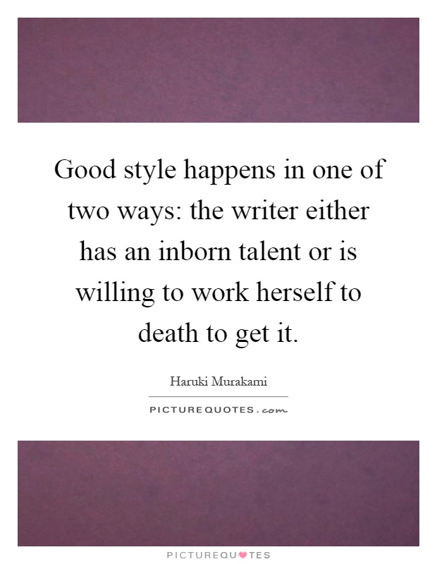 Good style happens in one of two ways: the writer either has an inborn talent or is willing to work herself to death to get it Picture Quote #1