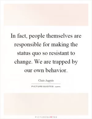 In fact, people themselves are responsible for making the status quo so resistant to change. We are trapped by our own behavior Picture Quote #1