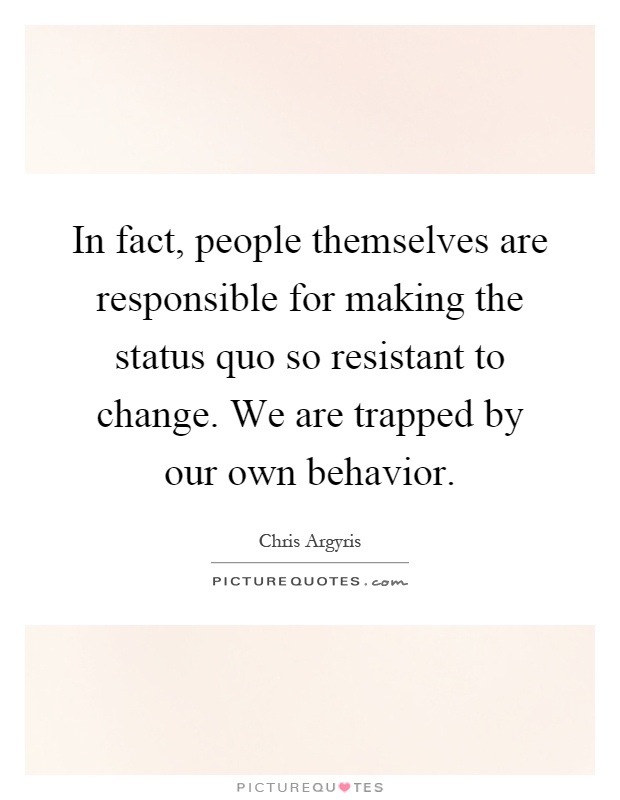 In fact, people themselves are responsible for making the status quo so resistant to change. We are trapped by our own behavior Picture Quote #1