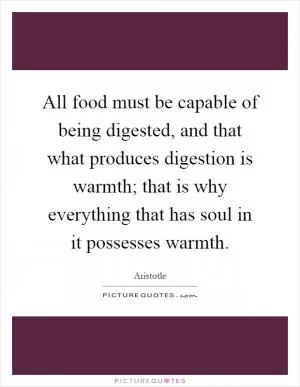 All food must be capable of being digested, and that what produces digestion is warmth; that is why everything that has soul in it possesses warmth Picture Quote #1