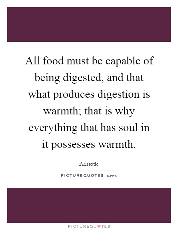 All food must be capable of being digested, and that what produces digestion is warmth; that is why everything that has soul in it possesses warmth Picture Quote #1
