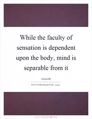 While the faculty of sensation is dependent upon the body, mind is separable from it Picture Quote #1