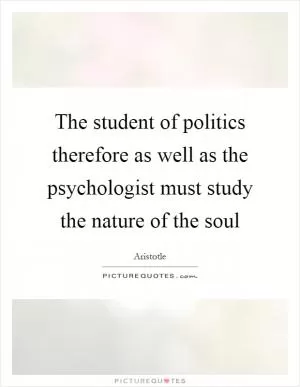 The student of politics therefore as well as the psychologist must study the nature of the soul Picture Quote #1