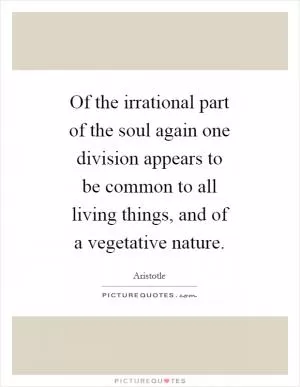 Of the irrational part of the soul again one division appears to be common to all living things, and of a vegetative nature Picture Quote #1
