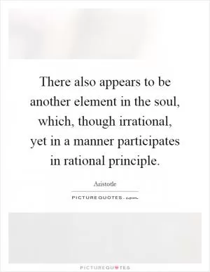 There also appears to be another element in the soul, which, though irrational, yet in a manner participates in rational principle Picture Quote #1