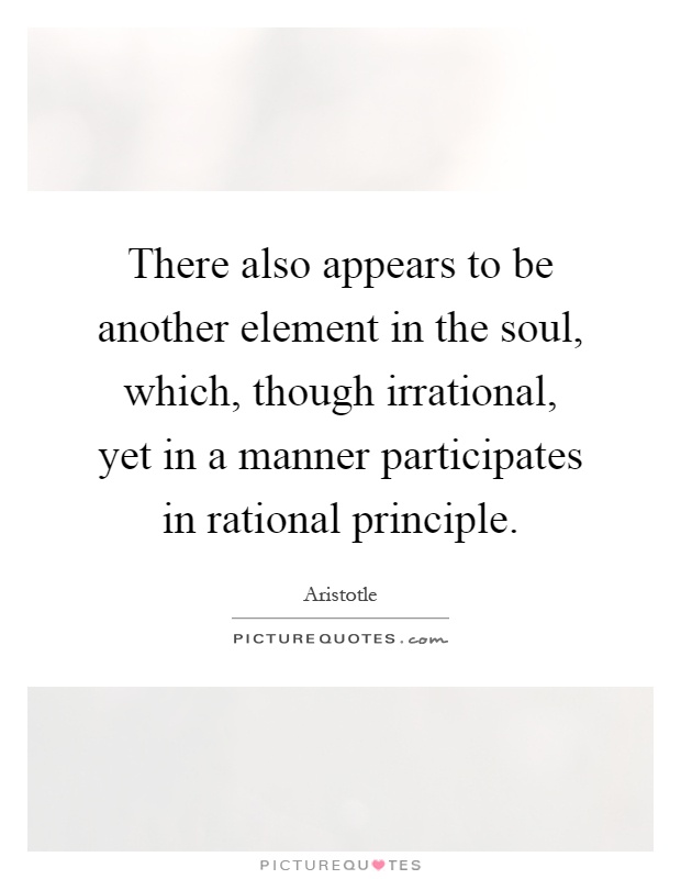 There also appears to be another element in the soul, which, though irrational, yet in a manner participates in rational principle Picture Quote #1