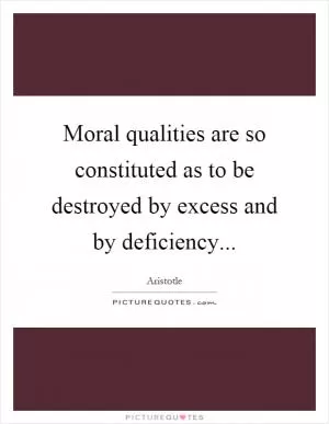 Moral qualities are so constituted as to be destroyed by excess and by deficiency Picture Quote #1