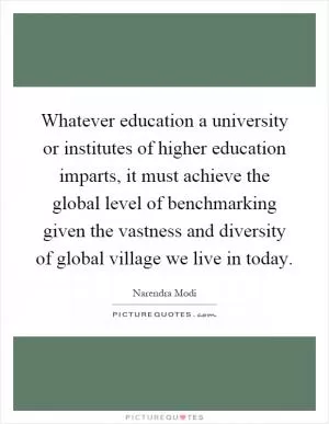 Whatever education a university or institutes of higher education imparts, it must achieve the global level of benchmarking given the vastness and diversity of global village we live in today Picture Quote #1