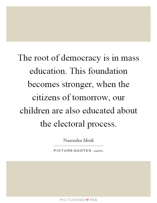 The root of democracy is in mass education. This foundation becomes stronger, when the citizens of tomorrow, our children are also educated about the electoral process Picture Quote #1