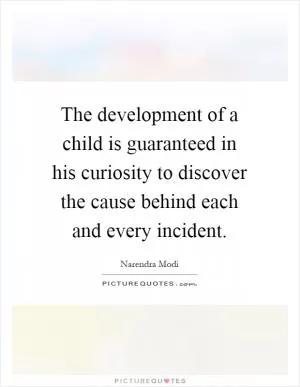 The development of a child is guaranteed in his curiosity to discover the cause behind each and every incident Picture Quote #1