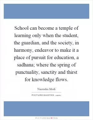 School can become a temple of learning only when the student, the guardian, and the society, in harmony, endeavor to make it a place of pursuit for education, a sadhana; where the spring of punctuality, sanctity and thirst for knowledge flows Picture Quote #1