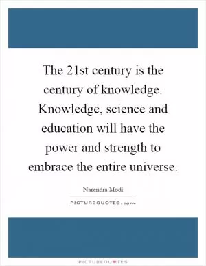 The 21st century is the century of knowledge. Knowledge, science and education will have the power and strength to embrace the entire universe Picture Quote #1