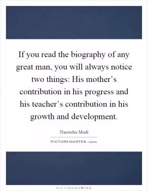 If you read the biography of any great man, you will always notice two things: His mother’s contribution in his progress and his teacher’s contribution in his growth and development Picture Quote #1