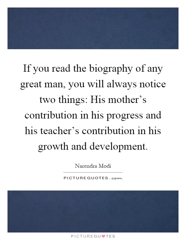 If you read the biography of any great man, you will always notice two things: His mother's contribution in his progress and his teacher's contribution in his growth and development Picture Quote #1