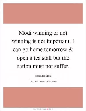 Modi winning or not winning is not important. I can go home tomorrow and open a tea stall but the nation must not suffer Picture Quote #1