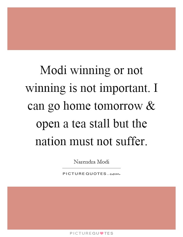 Modi winning or not winning is not important. I can go home tomorrow and open a tea stall but the nation must not suffer Picture Quote #1