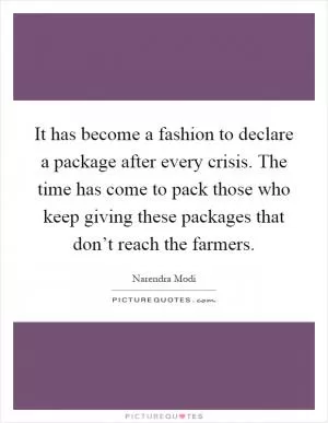 It has become a fashion to declare a package after every crisis. The time has come to pack those who keep giving these packages that don’t reach the farmers Picture Quote #1