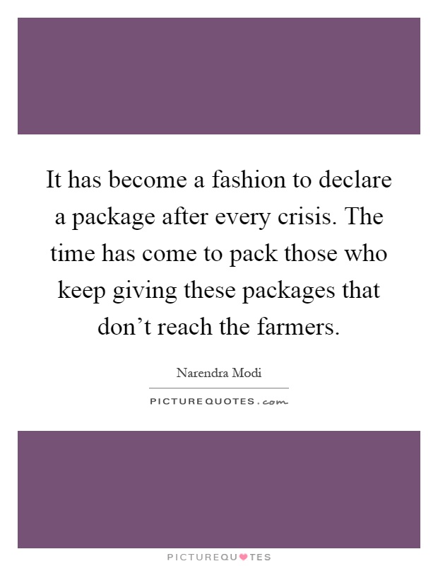 It has become a fashion to declare a package after every crisis. The time has come to pack those who keep giving these packages that don't reach the farmers Picture Quote #1