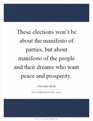 These elections won’t be about the manifesto of parties, but about manifesto of the people and their dreams who want peace and prosperity Picture Quote #1