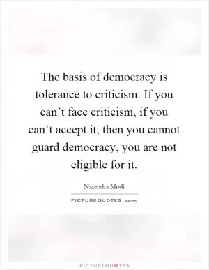 The basis of democracy is tolerance to criticism. If you can’t face criticism, if you can’t accept it, then you cannot guard democracy, you are not eligible for it Picture Quote #1