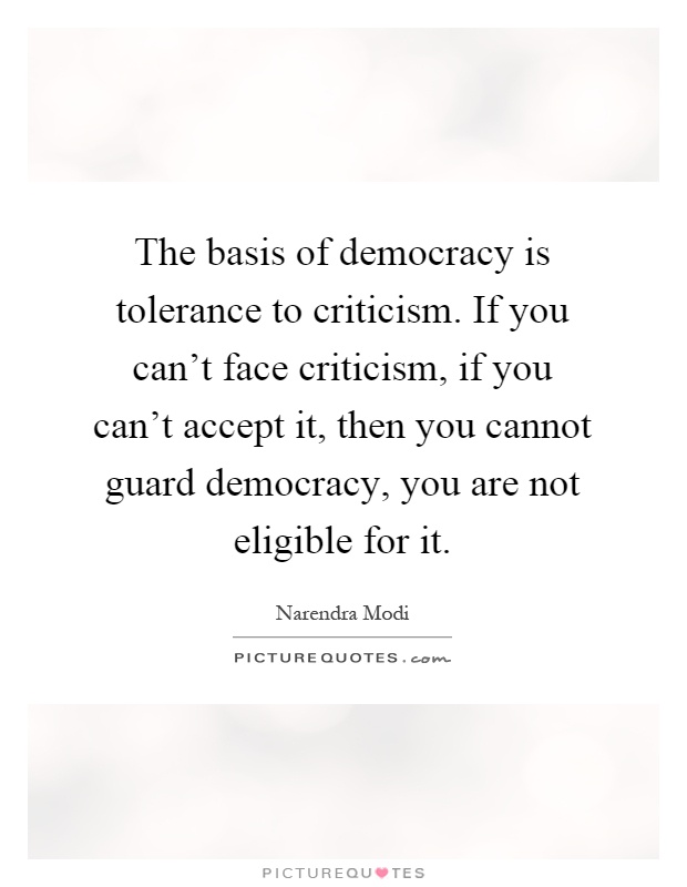 The basis of democracy is tolerance to criticism. If you can't face criticism, if you can't accept it, then you cannot guard democracy, you are not eligible for it Picture Quote #1