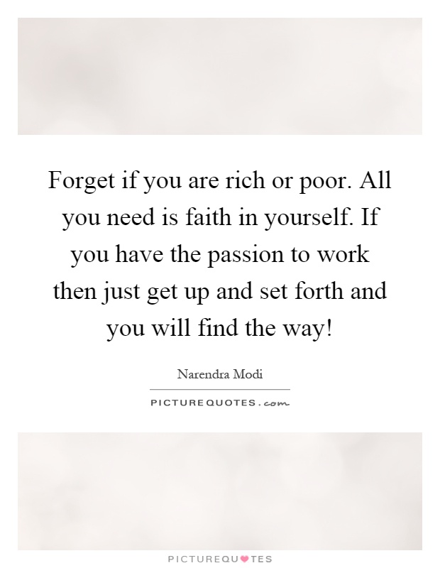 Forget if you are rich or poor. All you need is faith in yourself. If you have the passion to work then just get up and set forth and you will find the way! Picture Quote #1