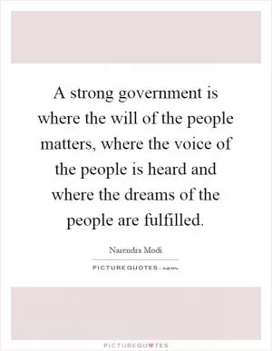 A strong government is where the will of the people matters, where the voice of the people is heard and where the dreams of the people are fulfilled Picture Quote #1