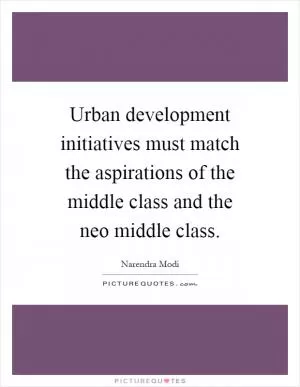 Urban development initiatives must match the aspirations of the middle class and the neo middle class Picture Quote #1