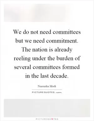 We do not need committees but we need commitment. The nation is already reeling under the burden of several committees formed in the last decade Picture Quote #1