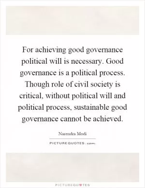 For achieving good governance political will is necessary. Good governance is a political process. Though role of civil society is critical, without political will and political process, sustainable good governance cannot be achieved Picture Quote #1