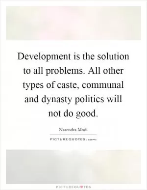 Development is the solution to all problems. All other types of caste, communal and dynasty politics will not do good Picture Quote #1