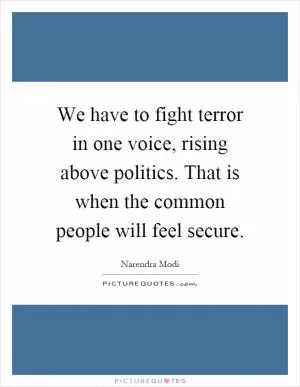 We have to fight terror in one voice, rising above politics. That is when the common people will feel secure Picture Quote #1