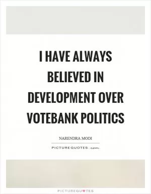 I have always believed in development over votebank politics Picture Quote #1