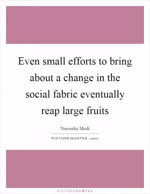 Even small efforts to bring about a change in the social fabric eventually reap large fruits Picture Quote #1