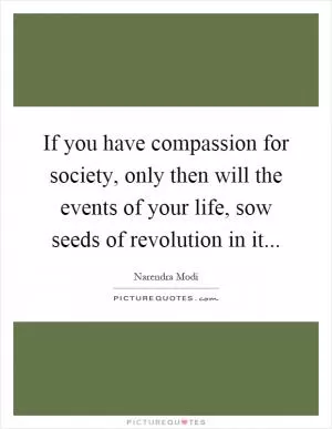 If you have compassion for society, only then will the events of your life, sow seeds of revolution in it Picture Quote #1