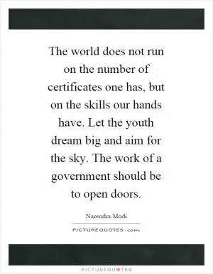 The world does not run on the number of certificates one has, but on the skills our hands have. Let the youth dream big and aim for the sky. The work of a government should be to open doors Picture Quote #1