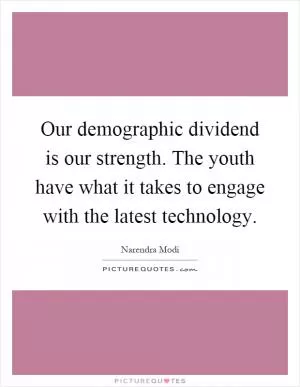 Our demographic dividend is our strength. The youth have what it takes to engage with the latest technology Picture Quote #1