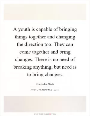 A youth is capable of bringing things together and changing the direction too. They can come together and bring changes. There is no need of breaking anything, but need is to bring changes Picture Quote #1