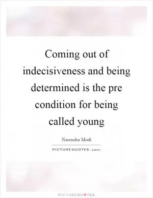 Coming out of indecisiveness and being determined is the pre condition for being called young Picture Quote #1