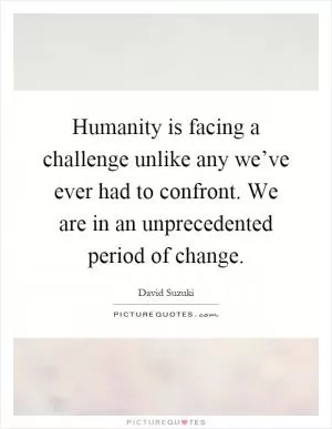 Humanity is facing a challenge unlike any we’ve ever had to confront. We are in an unprecedented period of change Picture Quote #1
