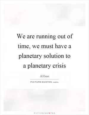 We are running out of time, we must have a planetary solution to a planetary crisis Picture Quote #1