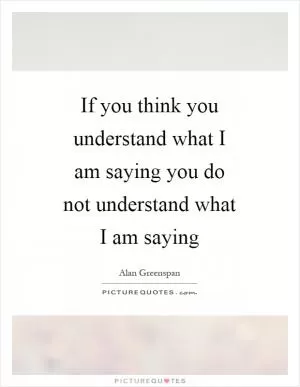 If you think you understand what I am saying you do not understand what I am saying Picture Quote #1