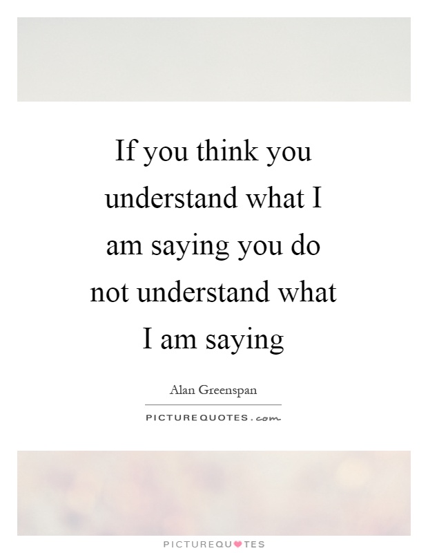 If you think you understand what I am saying you do not understand what I am saying Picture Quote #1