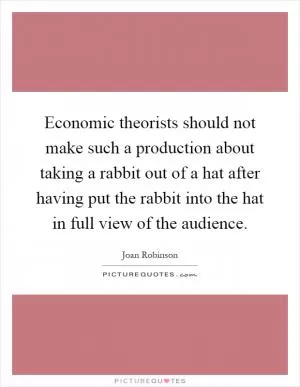Economic theorists should not make such a production about taking a rabbit out of a hat after having put the rabbit into the hat in full view of the audience Picture Quote #1